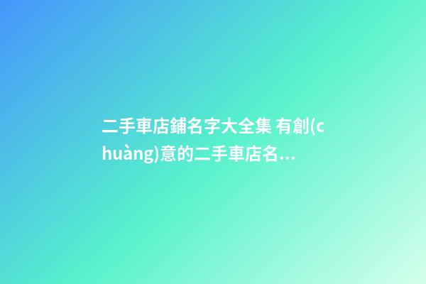 二手車店鋪名字大全集 有創(chuàng)意的二手車店名大全-第1張-店鋪起名-玄機派